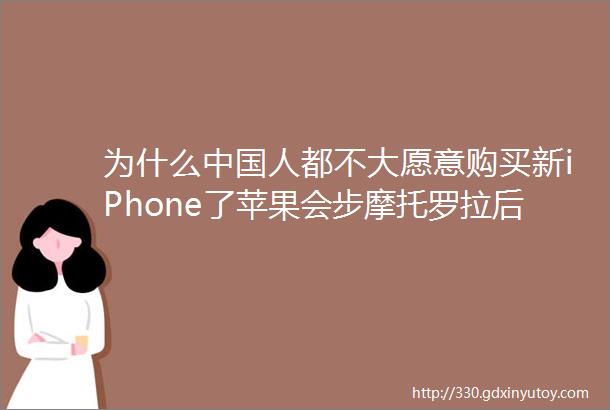 为什么中国人都不大愿意购买新iPhone了苹果会步摩托罗拉后尘吗
