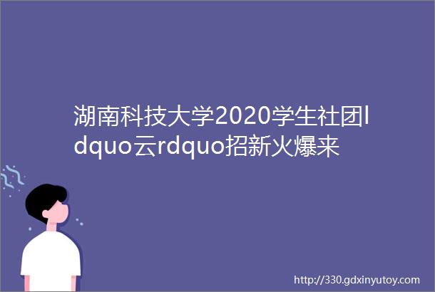 湖南科技大学2020学生社团ldquo云rdquo招新火爆来袭