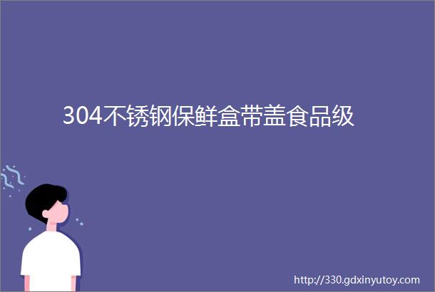 304不锈钢保鲜盒带盖食品级