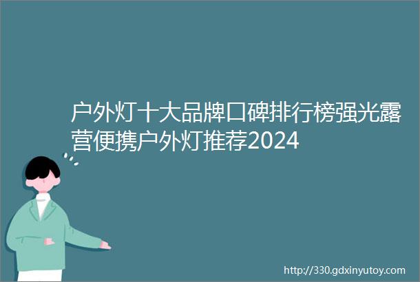 户外灯十大品牌口碑排行榜强光露营便携户外灯推荐2024